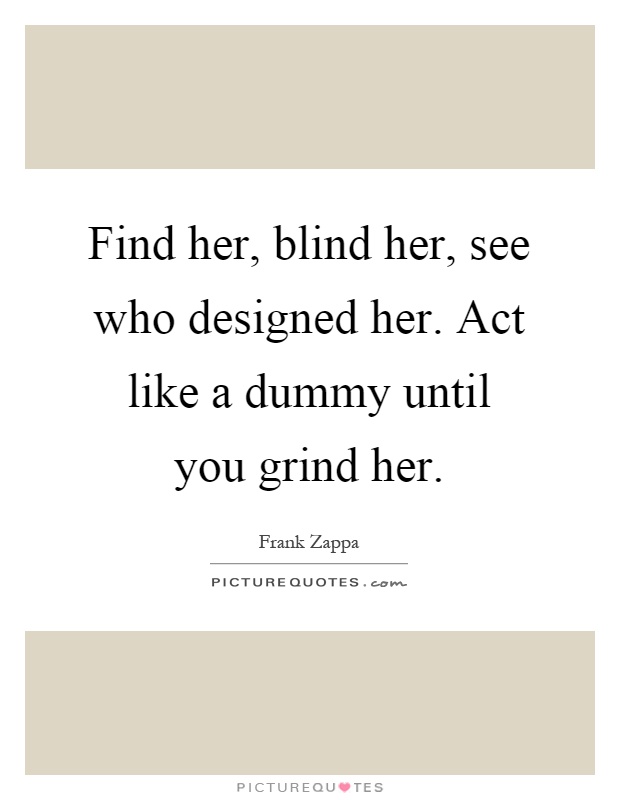 Find her, blind her, see who designed her. Act like a dummy until you grind her Picture Quote #1