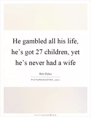 He gambled all his life, he’s got 27 children, yet he’s never had a wife Picture Quote #1