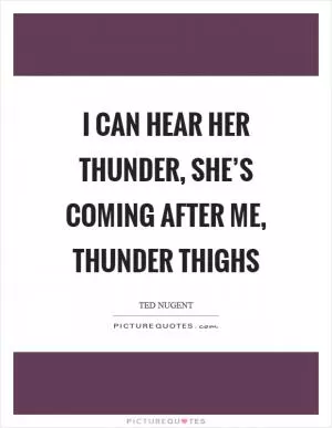 I can hear her thunder, she’s coming after me, thunder thighs Picture Quote #1