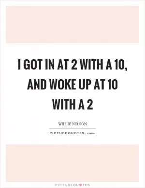 I got in at 2 with a 10, and woke up at 10 with a 2 Picture Quote #1