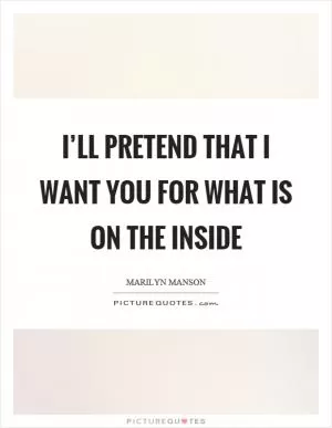 I’ll pretend that I want you for what is on the inside Picture Quote #1