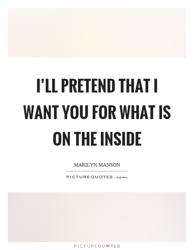 I'll pretend that I want you for what is on the inside Picture Quote #1