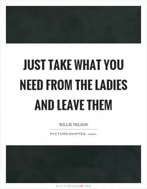 Just take what you need from the ladies and leave them Picture Quote #1