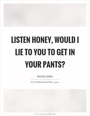 Listen honey, would I lie to you to get in your pants? Picture Quote #1