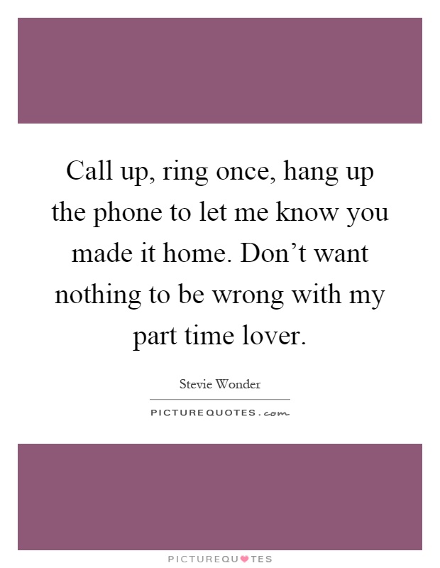 Call up, ring once, hang up the phone to let me know you made it home. Don't want nothing to be wrong with my part time lover Picture Quote #1