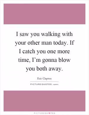 I saw you walking with your other man today. If I catch you one more time, I’m gonna blow you both away Picture Quote #1