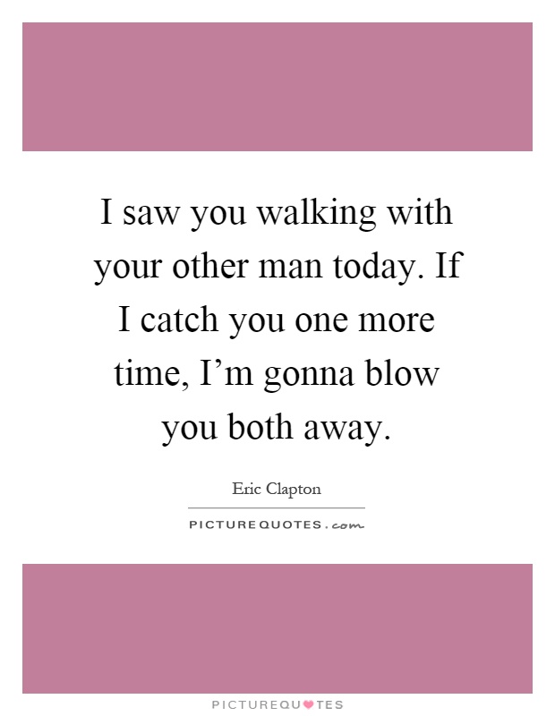 I saw you walking with your other man today. If I catch you one more time, I'm gonna blow you both away Picture Quote #1
