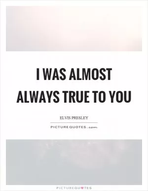 I was almost always true to you Picture Quote #1