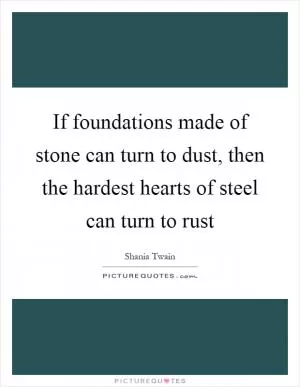 If foundations made of stone can turn to dust, then the hardest hearts of steel can turn to rust Picture Quote #1