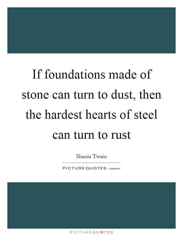 If foundations made of stone can turn to dust, then the hardest hearts of steel can turn to rust Picture Quote #1