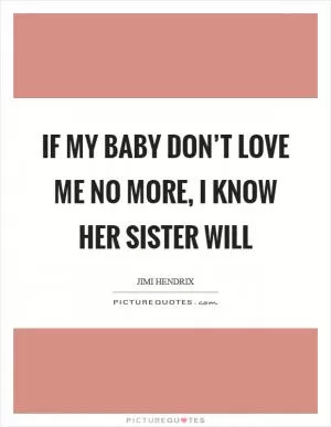 If my baby don’t love me no more, I know her sister will Picture Quote #1