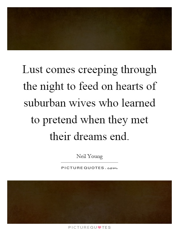 Lust comes creeping through the night to feed on hearts of suburban wives who learned to pretend when they met their dreams end Picture Quote #1
