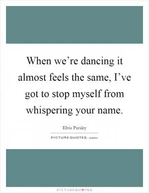 When we’re dancing it almost feels the same, I’ve got to stop myself from whispering your name Picture Quote #1