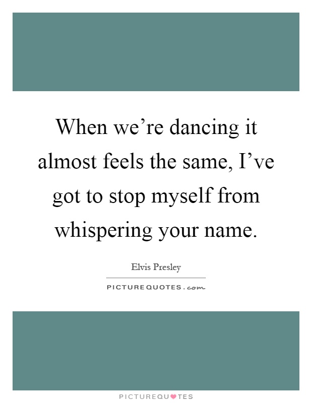 When we're dancing it almost feels the same, I've got to stop myself from whispering your name Picture Quote #1