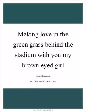 Making love in the green grass behind the stadium with you my brown eyed girl Picture Quote #1