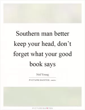 Southern man better keep your head, don’t forget what your good book says Picture Quote #1