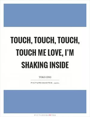 Touch, touch, touch, touch me love, I’m shaking inside Picture Quote #1