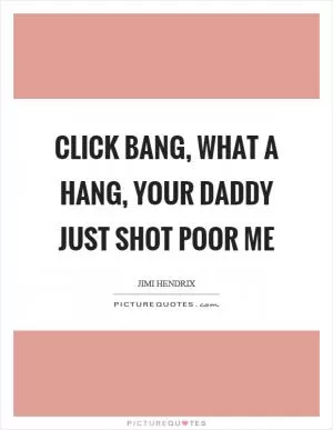 Click bang, what a hang, your daddy just shot poor me Picture Quote #1