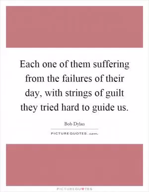 Each one of them suffering from the failures of their day, with strings of guilt they tried hard to guide us Picture Quote #1