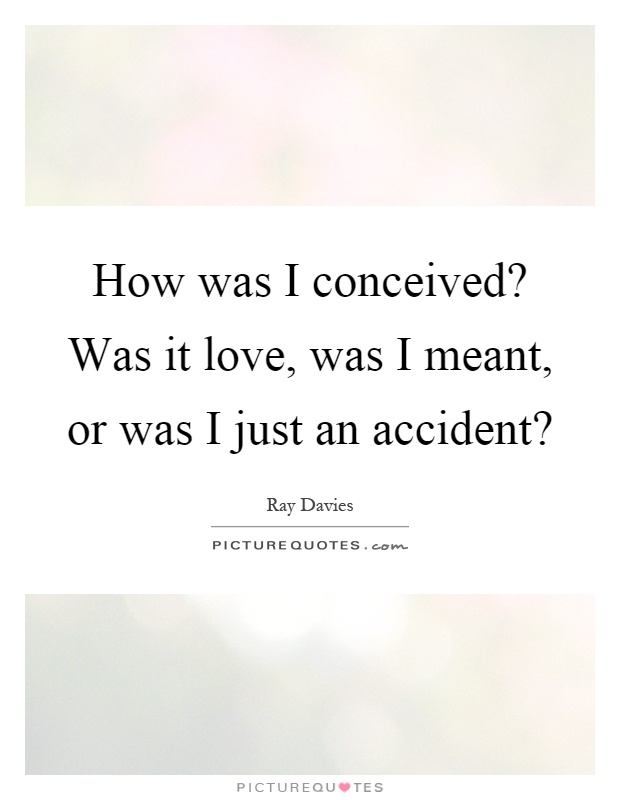 How was I conceived? Was it love, was I meant, or was I just an accident? Picture Quote #1