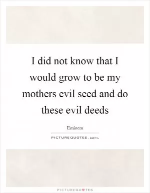 I did not know that I would grow to be my mothers evil seed and do these evil deeds Picture Quote #1