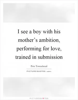 I see a boy with his mother’s ambition, performing for love, trained in submission Picture Quote #1