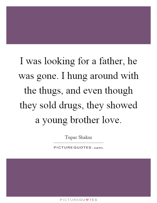 I was looking for a father, he was gone. I hung around with the thugs, and even though they sold drugs, they showed a young brother love Picture Quote #1