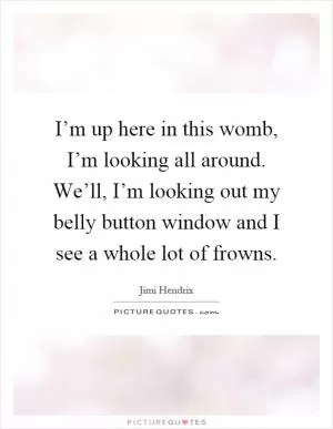 I’m up here in this womb, I’m looking all around. We’ll, I’m looking out my belly button window and I see a whole lot of frowns Picture Quote #1