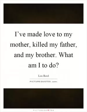 I’ve made love to my mother, killed my father, and my brother. What am I to do? Picture Quote #1