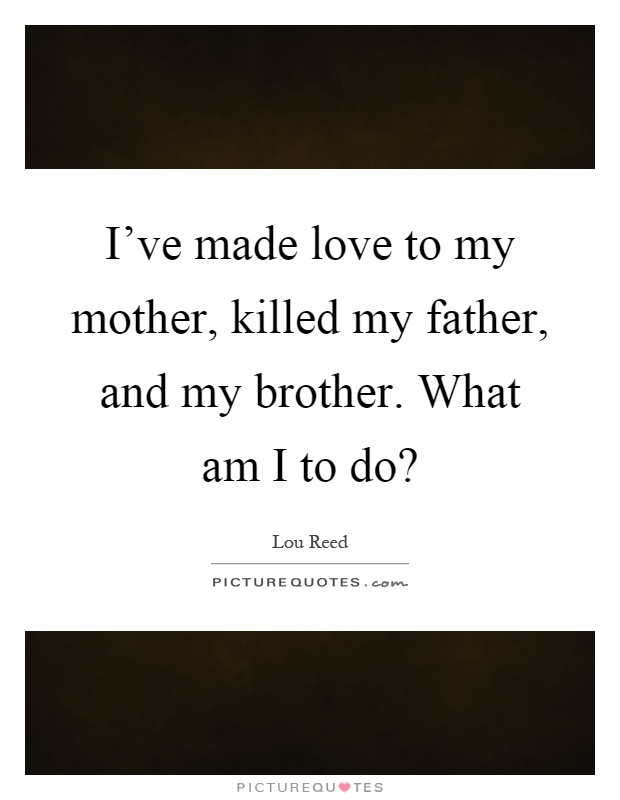 I've made love to my mother, killed my father, and my brother. What am I to do? Picture Quote #1