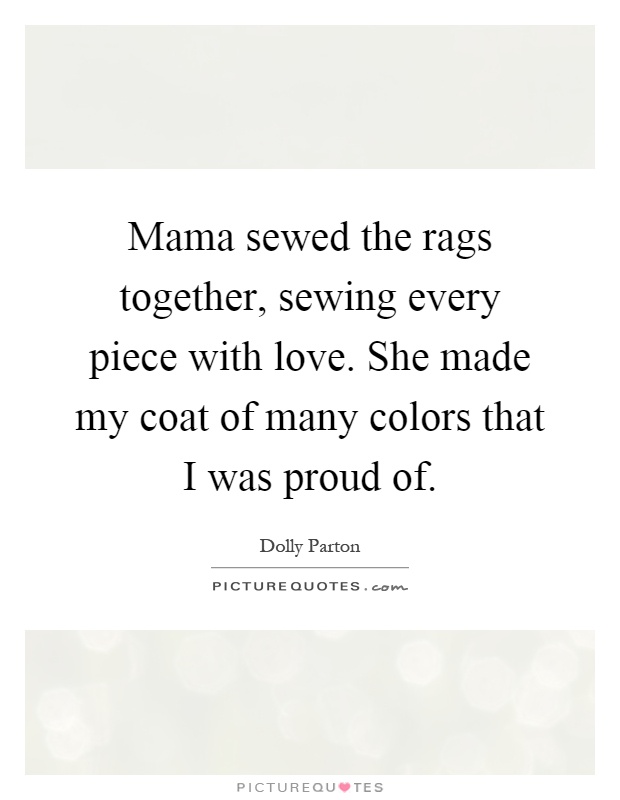Mama sewed the rags together, sewing every piece with love. She made my coat of many colors that I was proud of Picture Quote #1