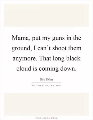 Mama, put my guns in the ground, I can’t shoot them anymore. That long black cloud is coming down Picture Quote #1
