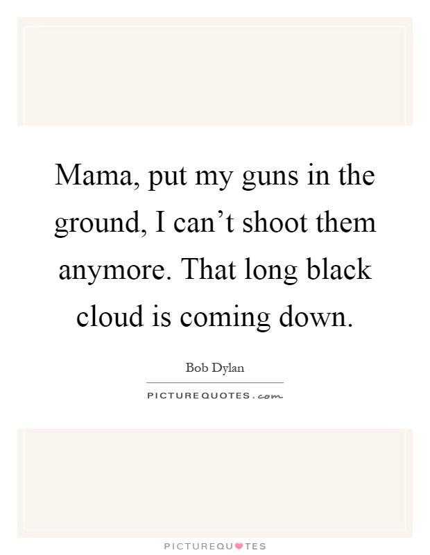 Mama, put my guns in the ground, I can't shoot them anymore. That long black cloud is coming down Picture Quote #1