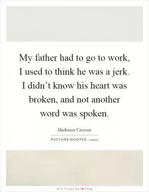 My father had to go to work, I used to think he was a jerk. I didn’t know his heart was broken, and not another word was spoken Picture Quote #1
