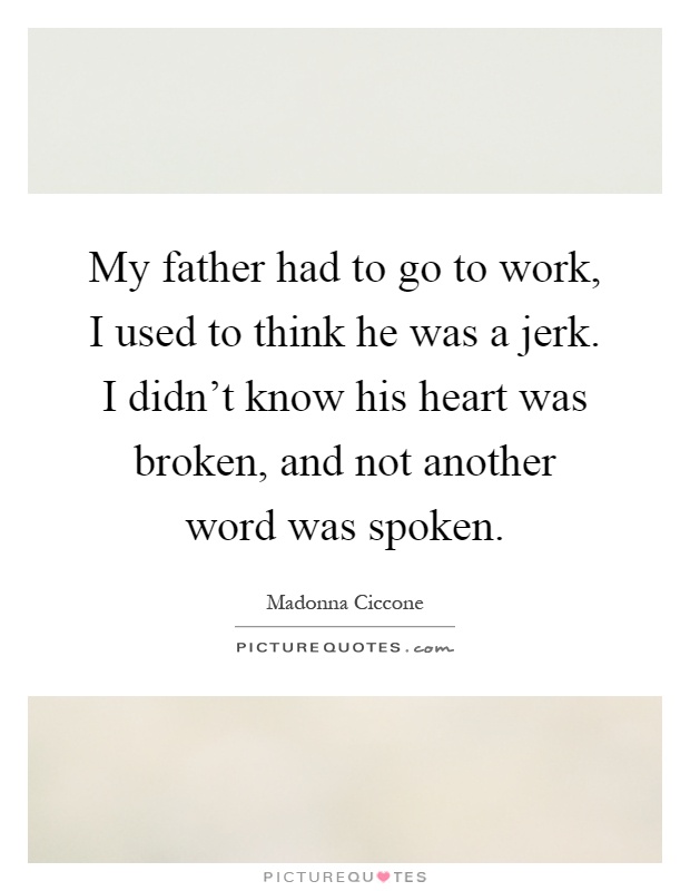 My father had to go to work, I used to think he was a jerk. I didn't know his heart was broken, and not another word was spoken Picture Quote #1