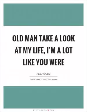 Old man take a look at my life, I’m a lot like you were Picture Quote #1