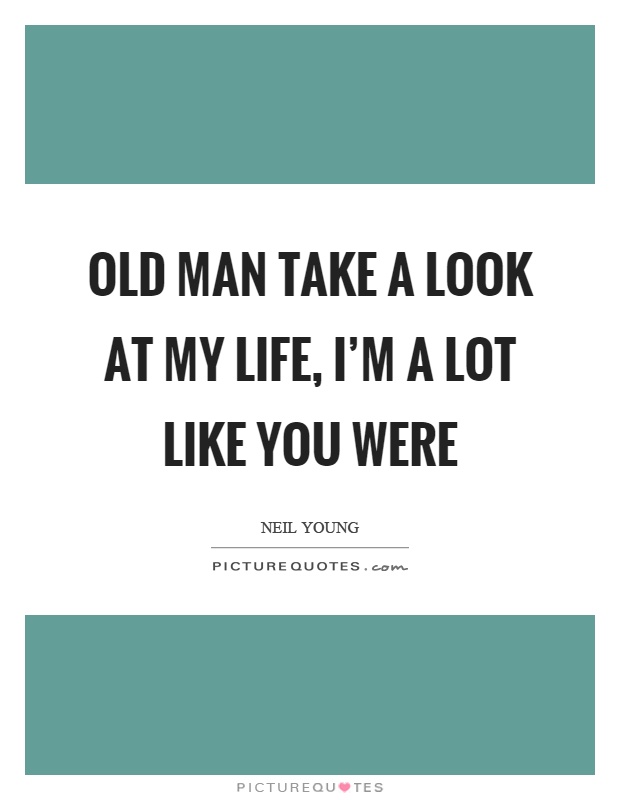 Old man take a look at my life, I'm a lot like you were Picture Quote #1