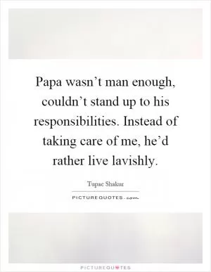 Papa wasn’t man enough, couldn’t stand up to his responsibilities. Instead of taking care of me, he’d rather live lavishly Picture Quote #1