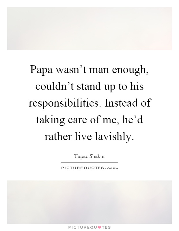 Papa wasn't man enough, couldn't stand up to his responsibilities. Instead of taking care of me, he'd rather live lavishly Picture Quote #1