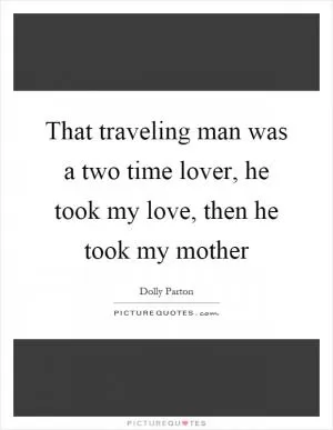 That traveling man was a two time lover, he took my love, then he took my mother Picture Quote #1