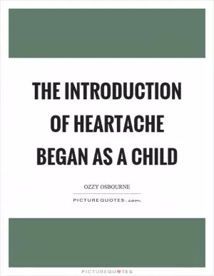 The introduction of heartache began as a child Picture Quote #1
