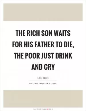 The rich son waits for his father to die, the poor just drink and cry Picture Quote #1
