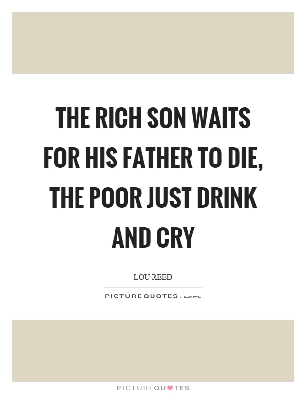 The rich son waits for his father to die, the poor just drink and cry Picture Quote #1