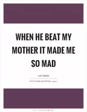 When he beat my mother it made me so mad Picture Quote #1