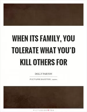 When its family, you tolerate what you’d kill others for Picture Quote #1