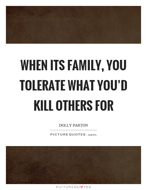 When its family, you tolerate what you'd kill others for Picture Quote #1