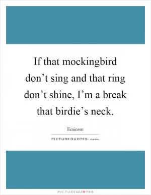 If that mockingbird don’t sing and that ring don’t shine, I’m a break that birdie’s neck Picture Quote #1