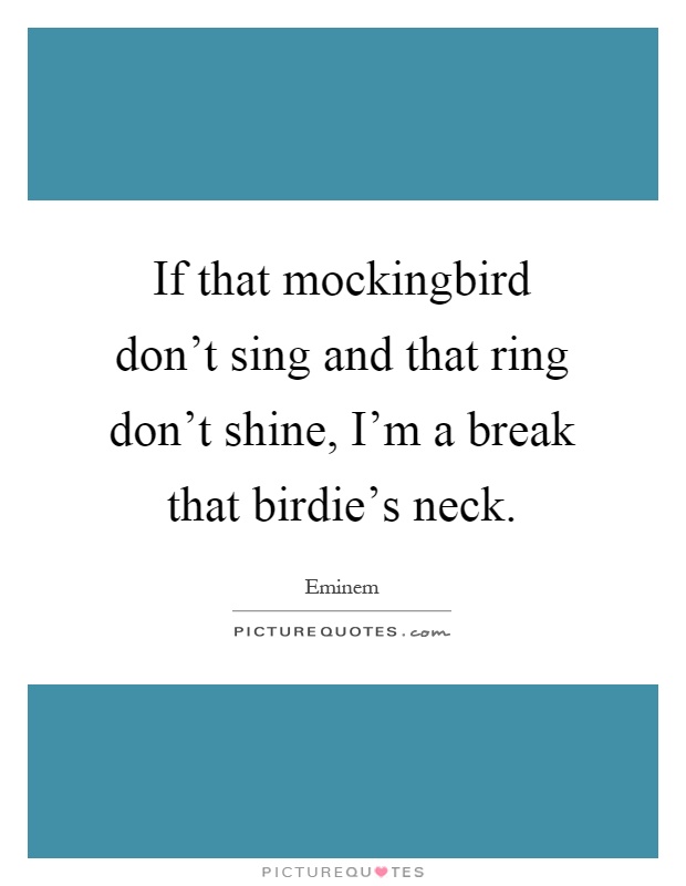 If that mockingbird don't sing and that ring don't shine, I'm a break that birdie's neck Picture Quote #1