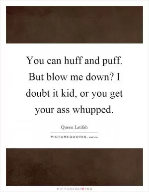 You can huff and puff. But blow me down? I doubt it kid, or you get your ass whupped Picture Quote #1