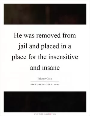 He was removed from jail and placed in a place for the insensitive and insane Picture Quote #1